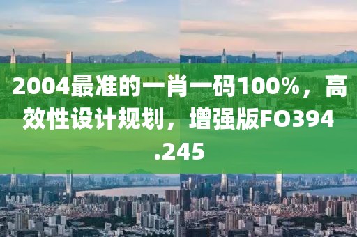 2004最准的一肖一码100%，高效性设计规划，增强版FO394.245