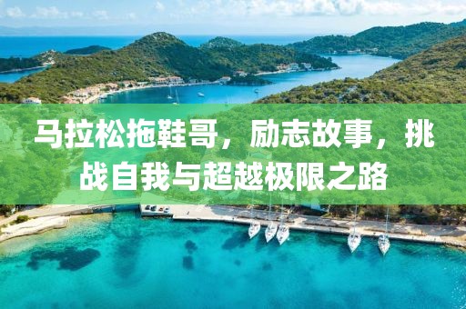 马拉松拖鞋哥，励志故事，挑战自我与超越极限之路