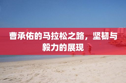 曹承佑的马拉松之路，坚韧与毅力的展现