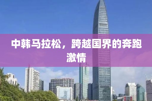 中韩马拉松，跨越国界的奔跑激情