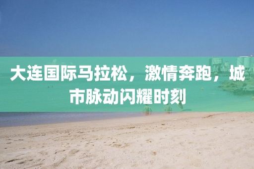 大连国际马拉松，激情奔跑，城市脉动闪耀时刻