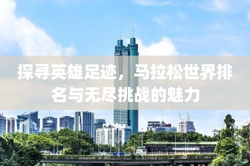 探寻英雄足迹，马拉松世界排名与无尽挑战的魅力