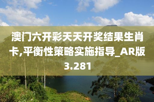 澳门六开彩天天开奖结果生肖卡,平衡性策略实施指导_AR版3.281
