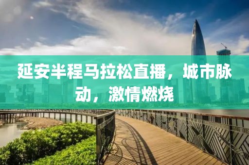 延安半程马拉松直播，城市脉动，激情燃烧