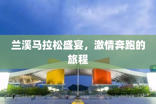 兰溪马拉松盛宴，激情奔跑的旅程