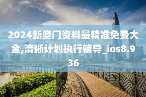 2024新奥门资料最精准免费大全,清晰计划执行辅导_ios8.936