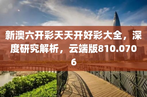 新澳六开彩天天开好彩大全，深度研究解析，云端版810.0706