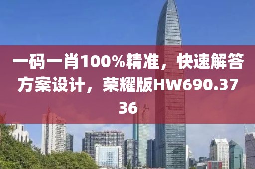 一码一肖100%精准，快速解答方案设计，荣耀版HW690.3736