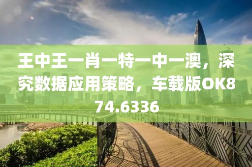 王中王一肖一特一中一澳，深究数据应用策略，车载版OK874.6336