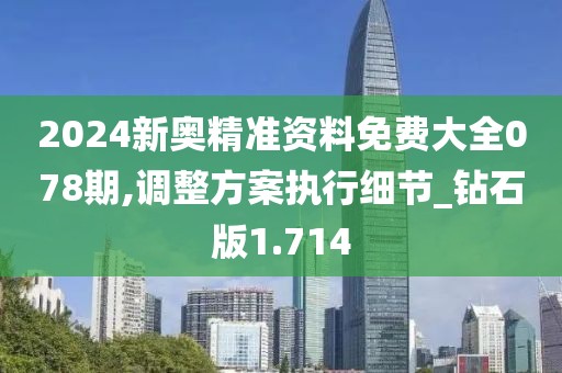 2024新奥精准资料免费大全078期,调整方案执行细节_钻石版1.714