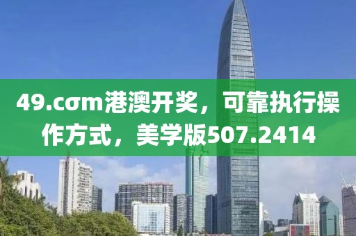 49.cσm港澳开奖，可靠执行操作方式，美学版507.2414