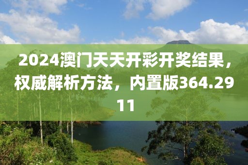 2024澳门天天开彩开奖结果，权威解析方法，内置版364.2911