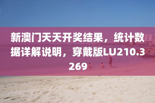 新澳门天天开奖结果，统计数据详解说明，穿戴版LU210.3269