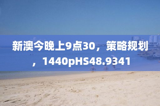 新澳今晚上9点30，策略规划，1440pHS48.9341