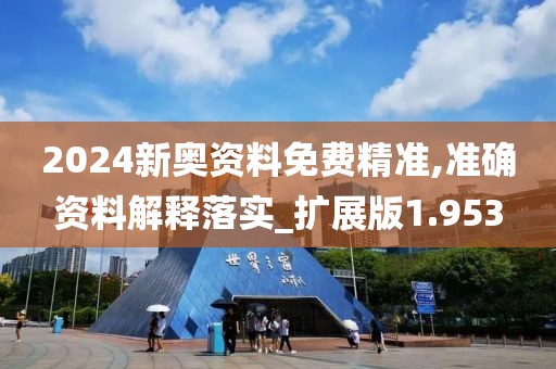 2024新奥资料免费精准,准确资料解释落实_扩展版1.953