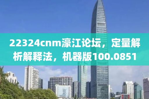 22324cnm濠江论坛，定量解析解释法，机器版100.0851
