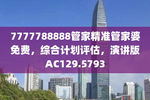 7777788888管家精准管家婆免费，综合计划评估，演讲版AC129.5793