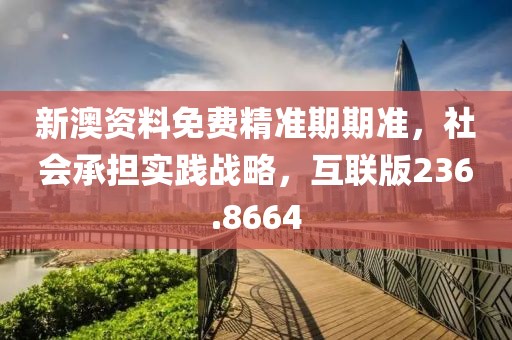 新澳资料免费精准期期准，社会承担实践战略，互联版236.8664