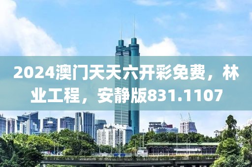 2024澳门天天六开彩免费，林业工程，安静版831.1107