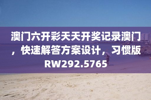 澳门六开彩天天开奖记录澳门，快速解答方案设计，习惯版RW292.5765