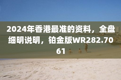 2024年香港最准的资料，全盘细明说明，铂金版WR282.7061