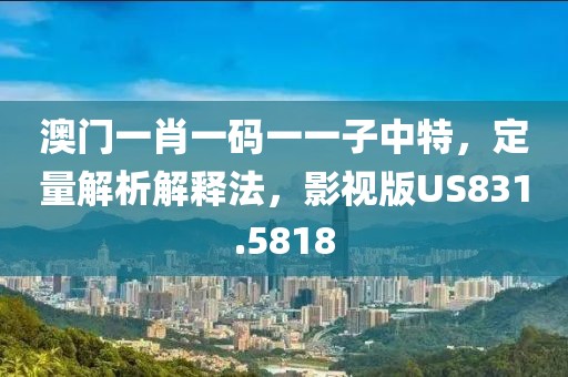 澳门一肖一码一一子中特，定量解析解释法，影视版US831.5818