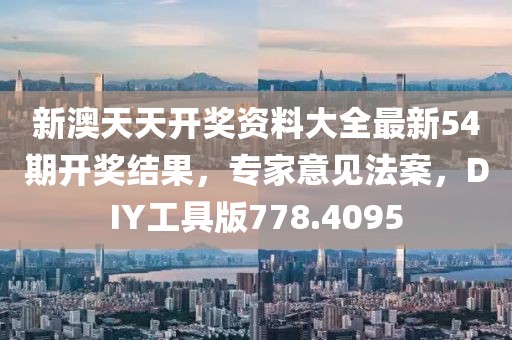 新澳天天开奖资料大全最新54期开奖结果，专家意见法案，DIY工具版778.4095
