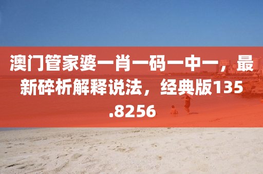 澳门管家婆一肖一码一中一，最新碎析解释说法，经典版135.8256