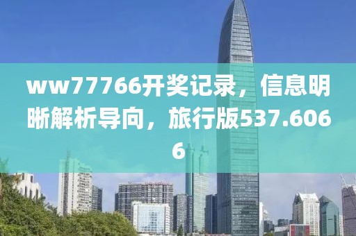 ww77766开奖记录，信息明晰解析导向，旅行版537.6066