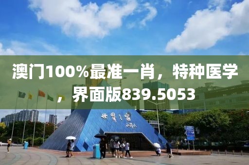 澳门100%最准一肖，特种医学，界面版839.5053