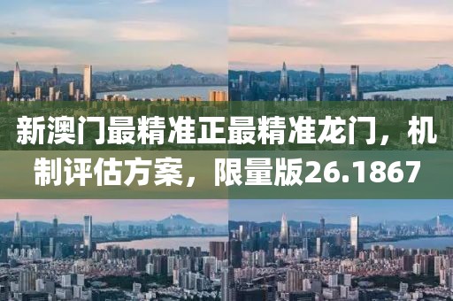 新澳门最精准正最精准龙门，机制评估方案，限量版26.1867