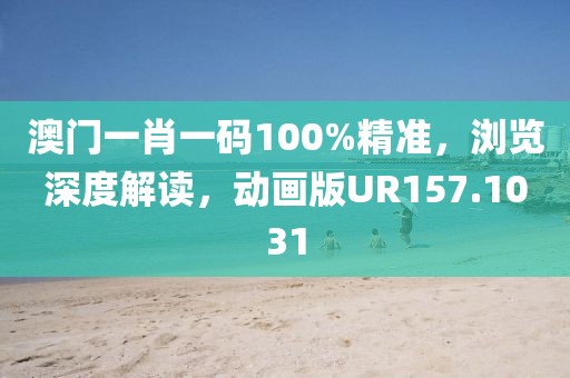 澳门一肖一码100%精准，浏览深度解读，动画版UR157.1031