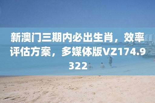 新澳门三期内必出生肖，效率评估方案，多媒体版VZ174.9322