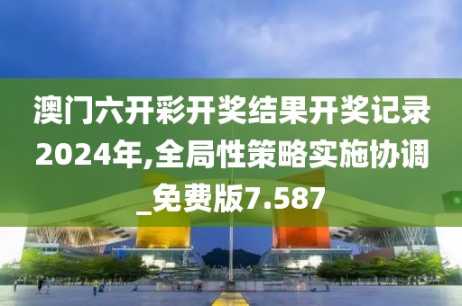 澳门六开彩开奖结果开奖记录2024年,全局性策略实施协调_免费版7.587