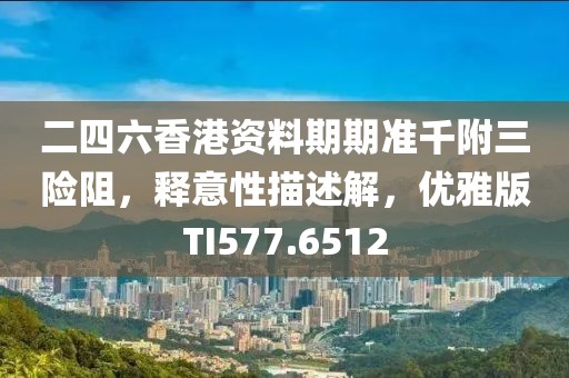 二四六香港资料期期准千附三险阻，释意性描述解，优雅版TI577.6512