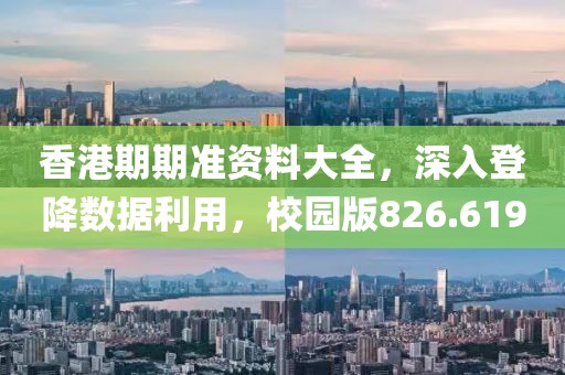 香港期期准资料大全，深入登降数据利用，校园版826.619