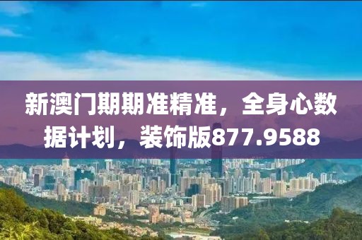 新澳门期期准精准，全身心数据计划，装饰版877.9588