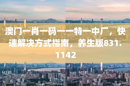 澳门一肖一码一一特一中厂，快速解决方式指南，养生版831.1142