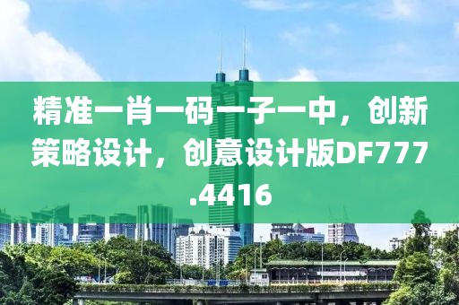 精准一肖一码一子一中，创新策略设计，创意设计版DF777.4416