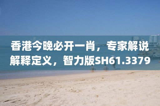香港今晚必开一肖，专家解说解释定义，智力版SH61.3379
