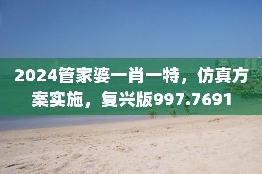 2024管家婆一肖一特，仿真方案实施，复兴版997.7691