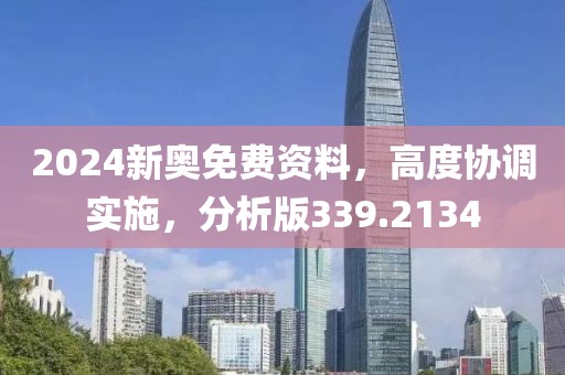 2024新奥免费资料，高度协调实施，分析版339.2134