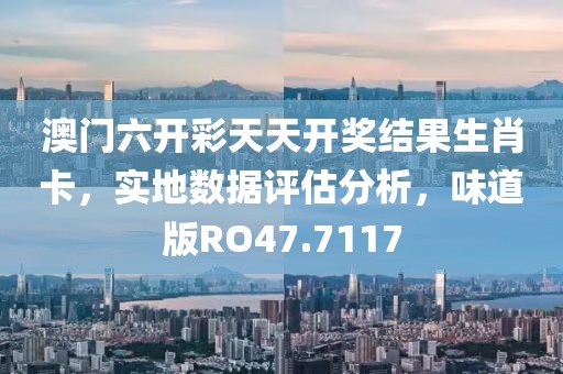 澳门六开彩天天开奖结果生肖卡，实地数据评估分析，味道版RO47.7117