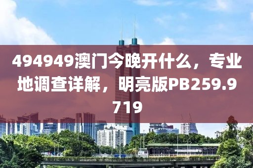 494949澳门今晚开什么，专业地调查详解，明亮版PB259.9719
