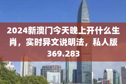 2024新澳门今天晚上开什么生肖，实时异文说明法，私人版369.283