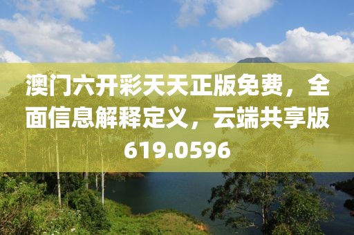 澳门六开彩天天正版免费，全面信息解释定义，云端共享版619.0596