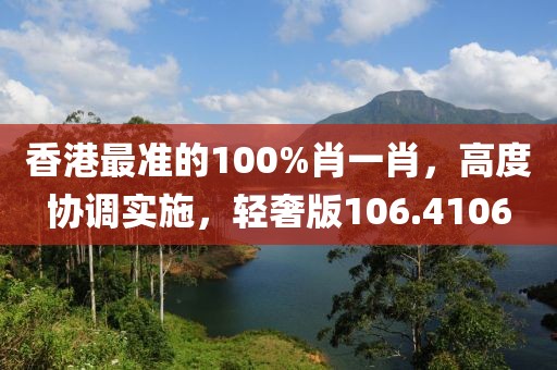 香港最准的100%肖一肖，高度协调实施，轻奢版106.4106