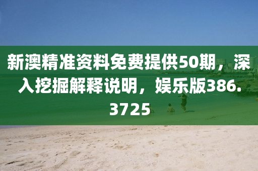新澳精准资料免费提供50期，深入挖掘解释说明，娱乐版386.3725