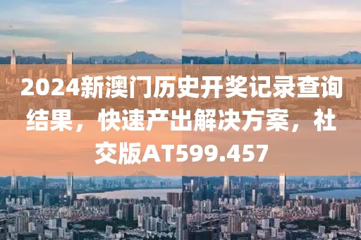 2024新澳门历史开奖记录查询结果，快速产出解决方案，社交版AT599.457