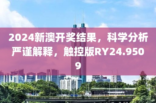 2024新澳开奖结果，科学分析严谨解释，触控版RY24.9509